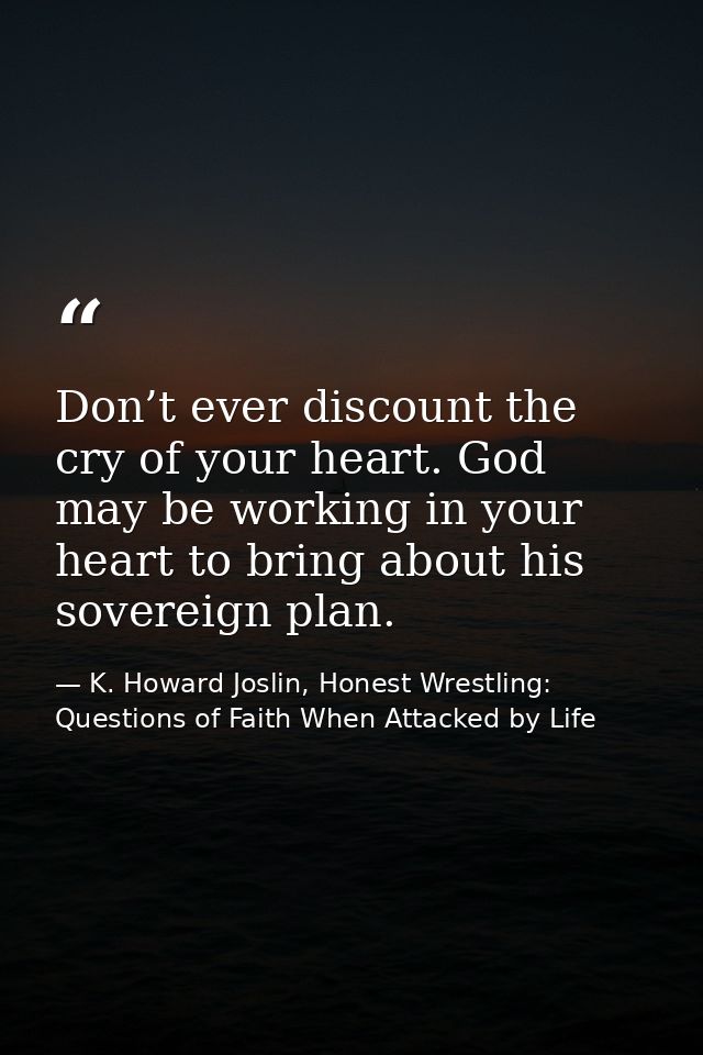 Don’t ever discount the cry of your heart. God may be working in your heart to bring about his sovereign plan. — K. Howard Joslin, Honest Wrestling: Questions of Faith When Attacked by Life