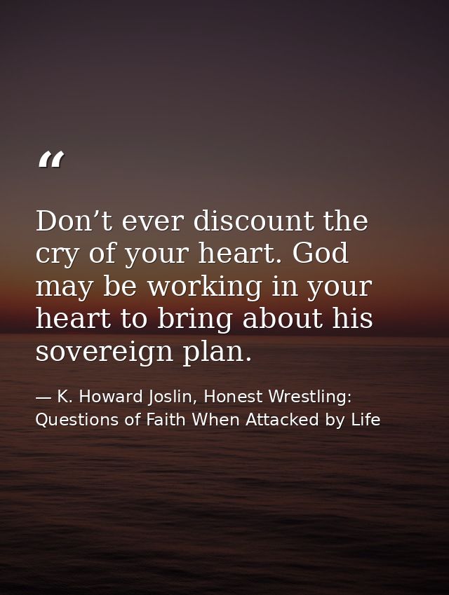 Don’t ever discount the cry of your heart. God may be working in your heart to bring about his sovereign plan. — K. Howard Joslin, Honest Wrestling: Questions of Faith When Attacked by Life