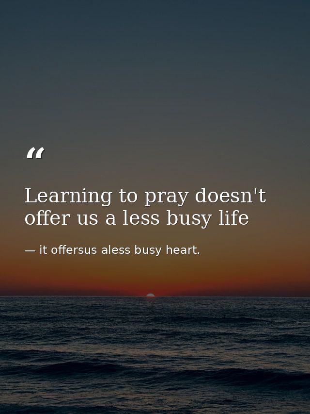 Learning to pray doesn't offer us a less busy life — it offersus aless busy heart.