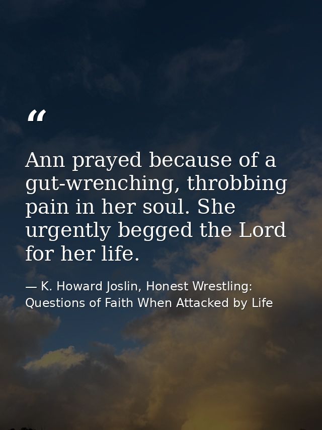 Ann prayed because of a gut-wrenching, throbbing pain in her soul. She urgently begged the Lord for her life. — K. Howard Joslin, Honest Wrestling: Questions of Faith When Attacked by Life