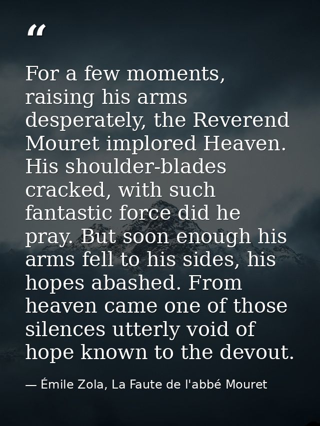 For a few moments, raising his arms desperately, the Reverend Mouret implored Heaven. His shoulder-blades cracked, with  — Émile Zola, La Faute de l'abbé Mouret