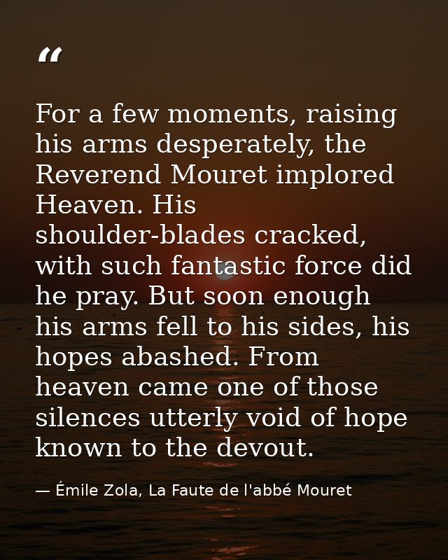 For a few moments, raising his arms desperately, the Reverend Mouret implored Heaven. His shoulder-blades cracked, with  — Émile Zola, La Faute de l'abbé Mouret