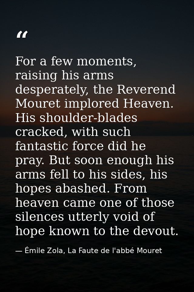 For a few moments, raising his arms desperately, the Reverend Mouret implored Heaven. His shoulder-blades cracked, with  — Émile Zola, La Faute de l'abbé Mouret