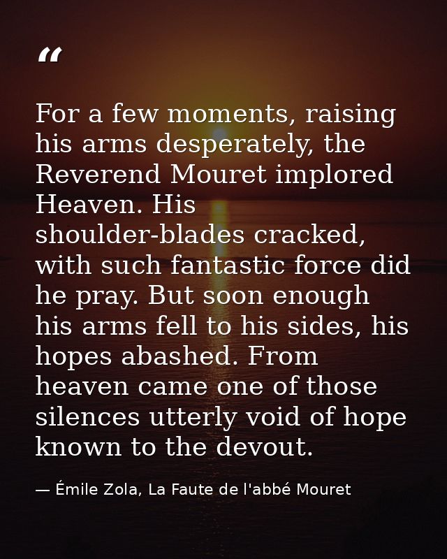For a few moments, raising his arms desperately, the Reverend Mouret implored Heaven. His shoulder-blades cracked, with  — Émile Zola, La Faute de l'abbé Mouret
