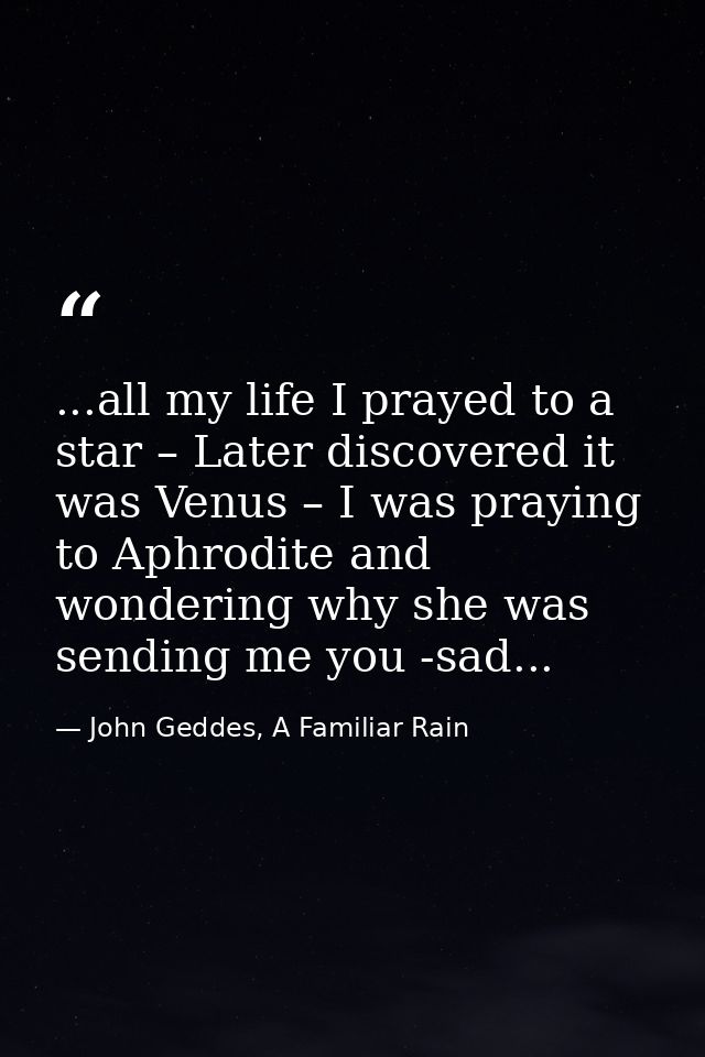 ...all my life I prayed to a star – Later discovered it was Venus – I was praying to Aphrodite and wondering why she was — John Geddes, A Familiar Rain