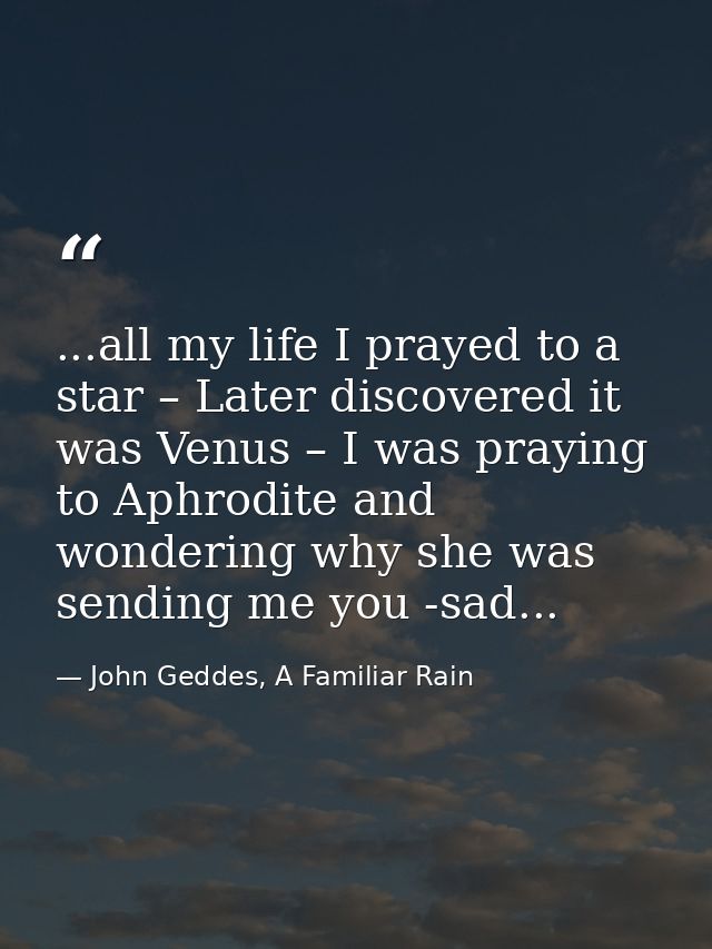 ...all my life I prayed to a star – Later discovered it was Venus – I was praying to Aphrodite and wondering why she was — John Geddes, A Familiar Rain
