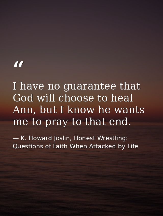 I have no guarantee that God will choose to heal Ann, but I know he wants me to pray to that end. — K. Howard Joslin, Honest Wrestling: Questions of Faith When Attacked by Life
