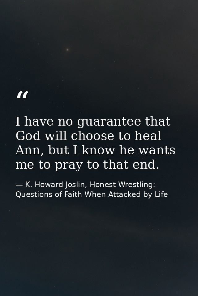 I have no guarantee that God will choose to heal Ann, but I know he wants me to pray to that end. — K. Howard Joslin, Honest Wrestling: Questions of Faith When Attacked by Life