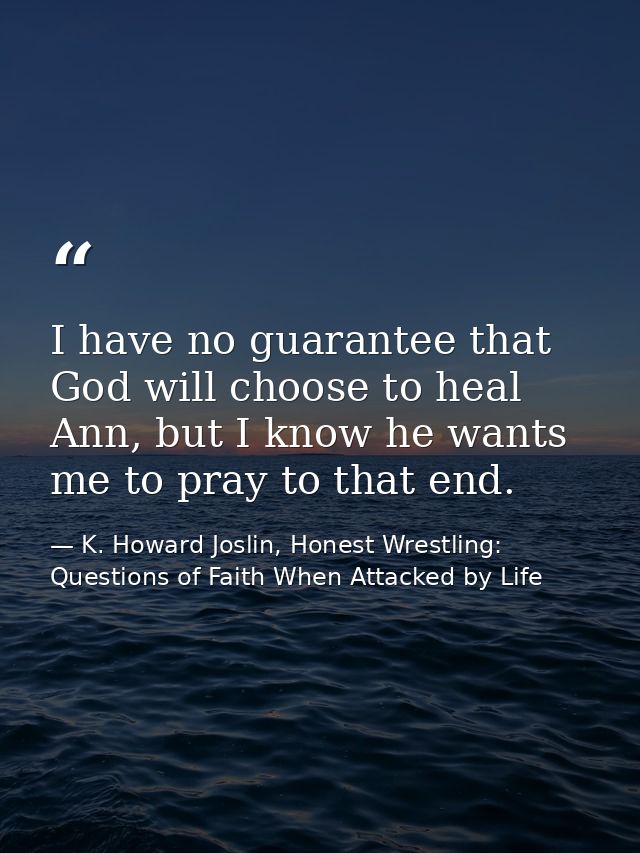 I have no guarantee that God will choose to heal Ann, but I know he wants me to pray to that end. — K. Howard Joslin, Honest Wrestling: Questions of Faith When Attacked by Life
