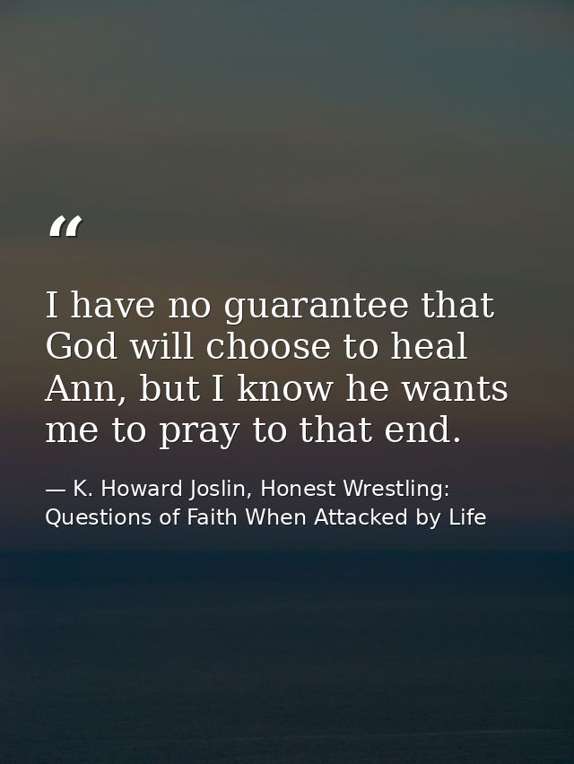 I have no guarantee that God will choose to heal Ann, but I know he wants me to pray to that end. — K. Howard Joslin, Honest Wrestling: Questions of Faith When Attacked by Life