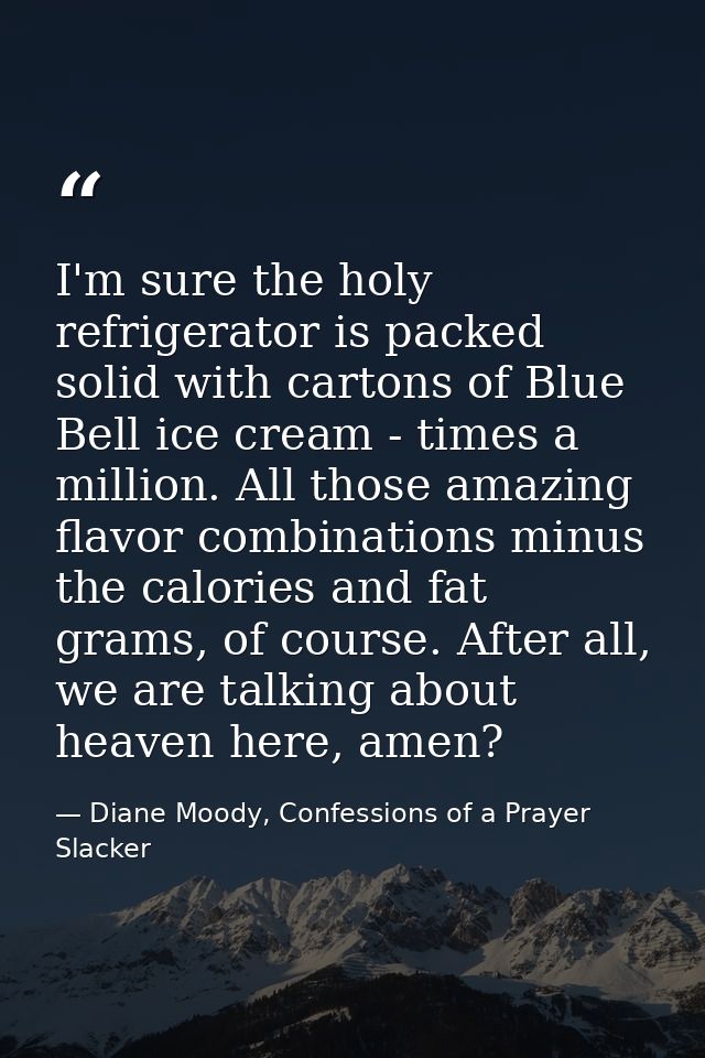 I'm sure the holy refrigerator is packed solid with cartons of Blue Bell ice cream - times a million. All those amazing  — Diane Moody, Confessions of a Prayer Slacker