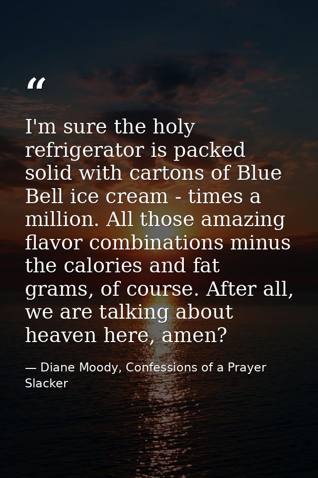I'm sure the holy refrigerator is packed solid with cartons of Blue Bell ice cream - times a million. All those amazing  — Diane Moody, Confessions of a Prayer Slacker