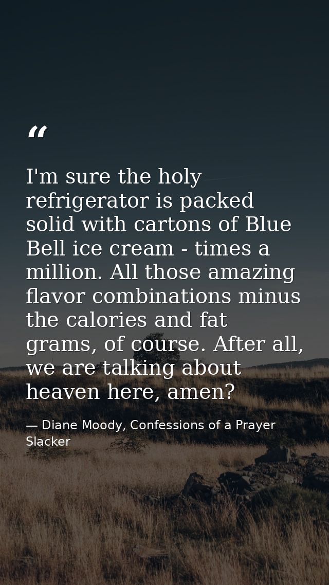 I'm sure the holy refrigerator is packed solid with cartons of Blue Bell ice cream - times a million. All those amazing  — Diane Moody, Confessions of a Prayer Slacker