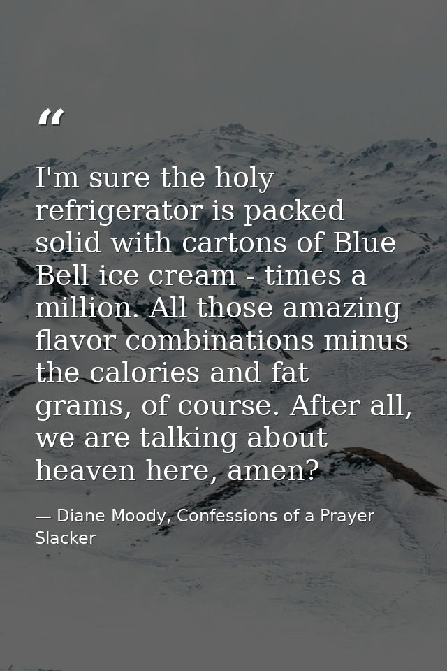 I'm sure the holy refrigerator is packed solid with cartons of Blue Bell ice cream - times a million. All those amazing  — Diane Moody, Confessions of a Prayer Slacker
