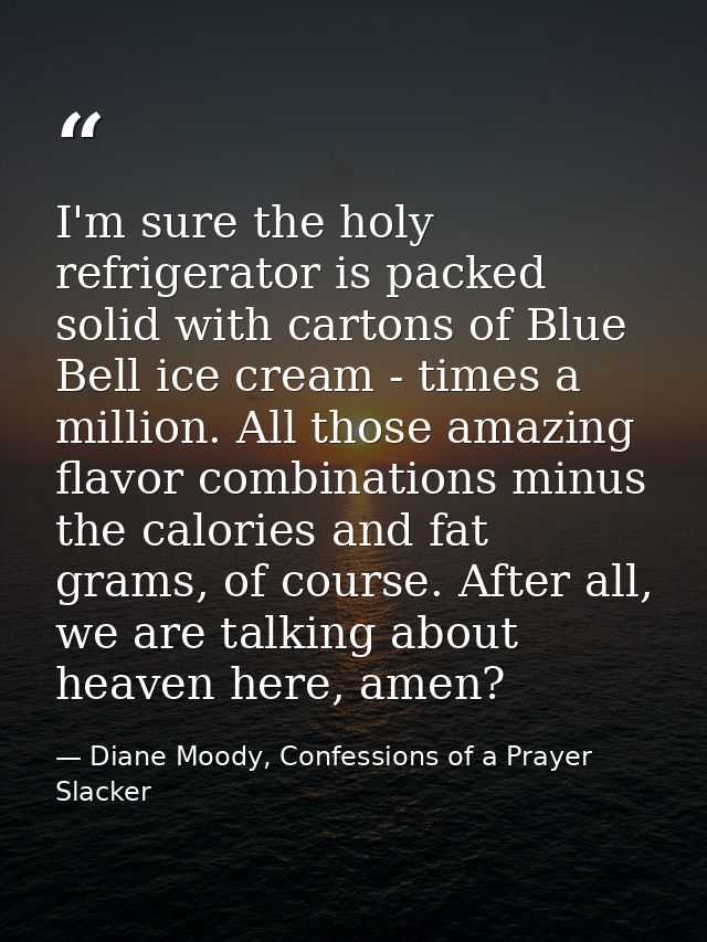 I'm sure the holy refrigerator is packed solid with cartons of Blue Bell ice cream - times a million. All those amazing  — Diane Moody, Confessions of a Prayer Slacker