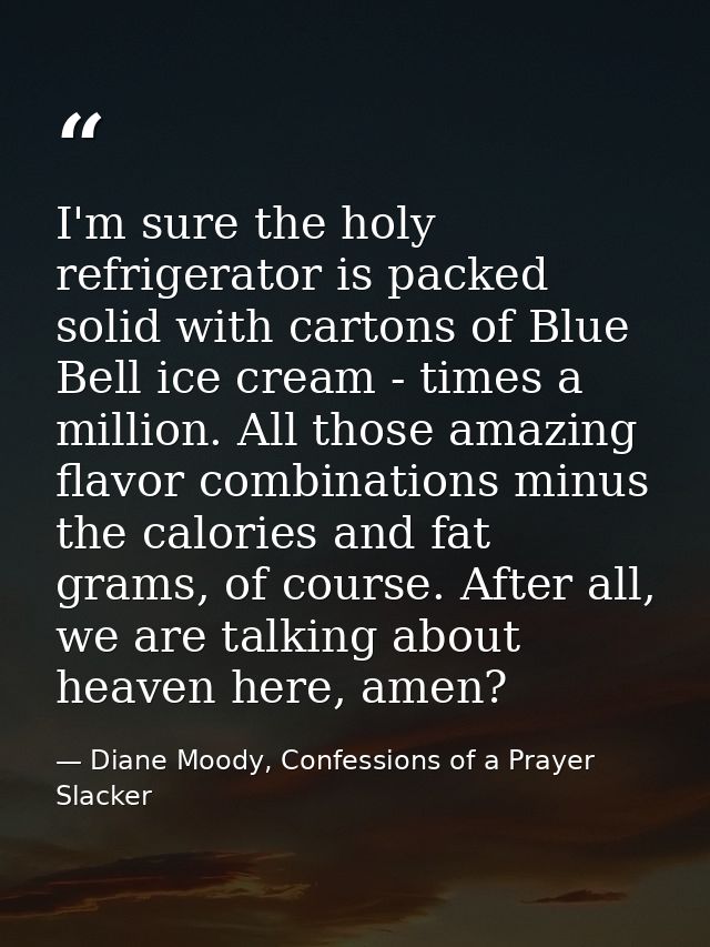 I'm sure the holy refrigerator is packed solid with cartons of Blue Bell ice cream - times a million. All those amazing  — Diane Moody, Confessions of a Prayer Slacker