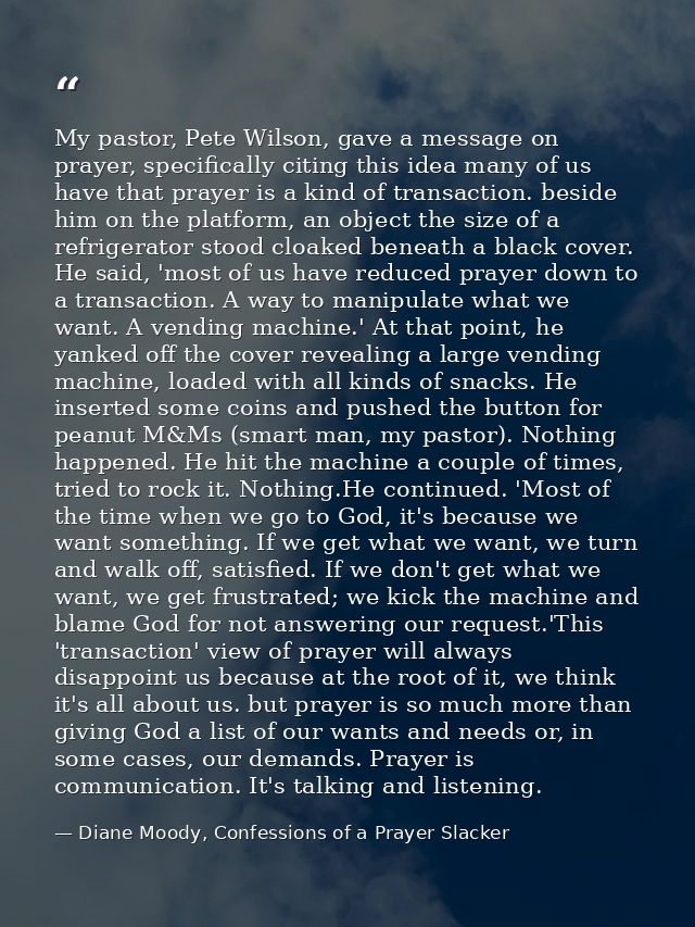My pastor, Pete Wilson, gave a message on prayer, specifically citing this idea many of us have that prayer is a kind of — Diane Moody, Confessions of a Prayer Slacker