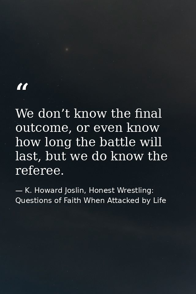 We don’t know the final outcome, or even know how long the battle will last, but we do know the referee. — K. Howard Joslin, Honest Wrestling: Questions of Faith When Attacked by Life