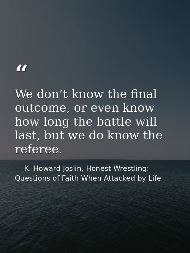 We don’t know the final outcome, or even know how long the battle will last, but we do know the referee. — K. Howard Joslin, Honest Wrestling: Questions of Faith When Attacked by Life