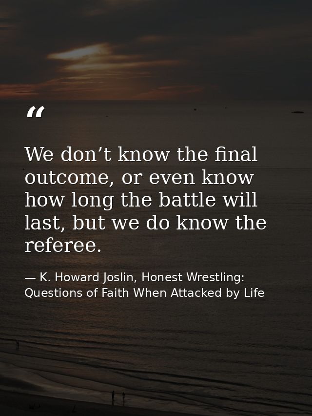 We don’t know the final outcome, or even know how long the battle will last, but we do know the referee. — K. Howard Joslin, Honest Wrestling: Questions of Faith When Attacked by Life
