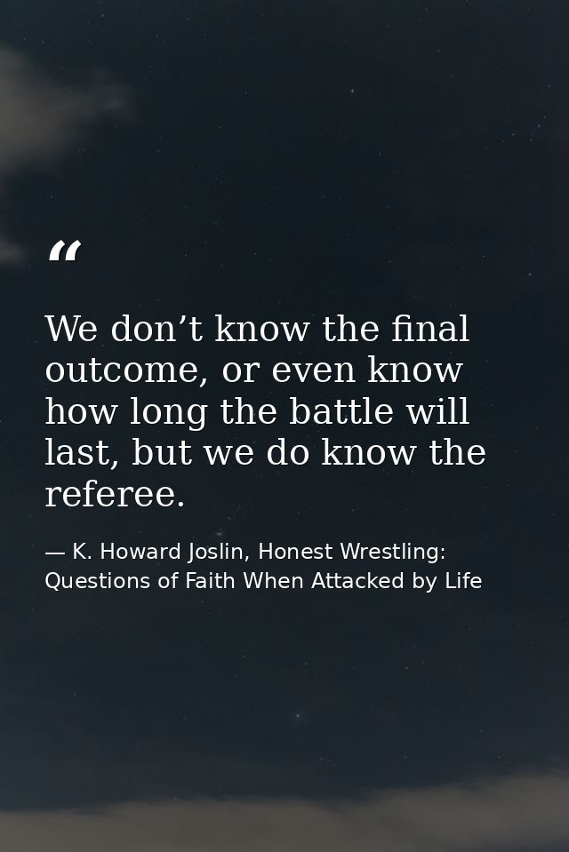 We don’t know the final outcome, or even know how long the battle will last, but we do know the referee. — K. Howard Joslin, Honest Wrestling: Questions of Faith When Attacked by Life