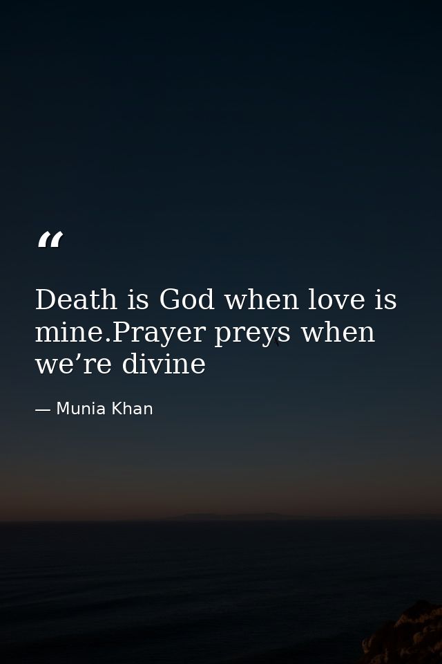Death is God when love is mine.Prayer preys when we’re divine — Munia Khan