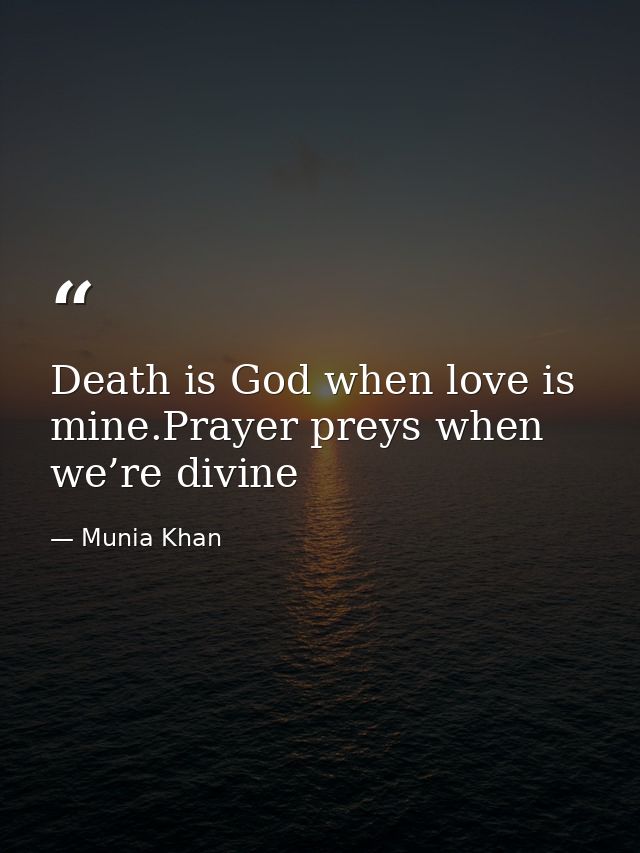 Death is God when love is mine.Prayer preys when we’re divine — Munia Khan