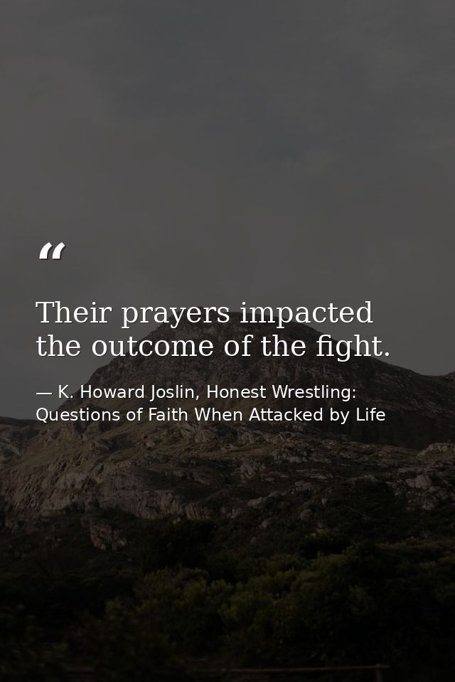 Their prayers impacted the outcome of the fight. — K. Howard Joslin, Honest Wrestling: Questions of Faith When Attacked by Life