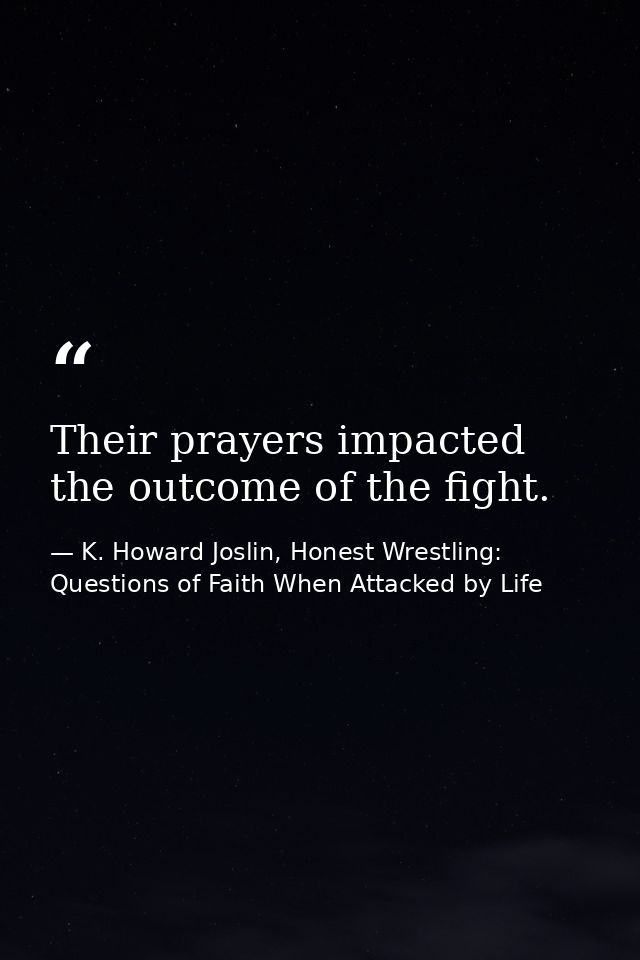 Their prayers impacted the outcome of the fight. — K. Howard Joslin, Honest Wrestling: Questions of Faith When Attacked by Life