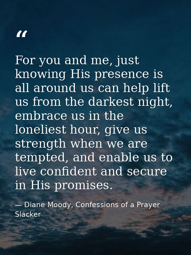 For you and me, just knowing His presence is all around us can help lift us from the darkest night, embrace us in the lo — Diane Moody, Confessions of a Prayer Slacker