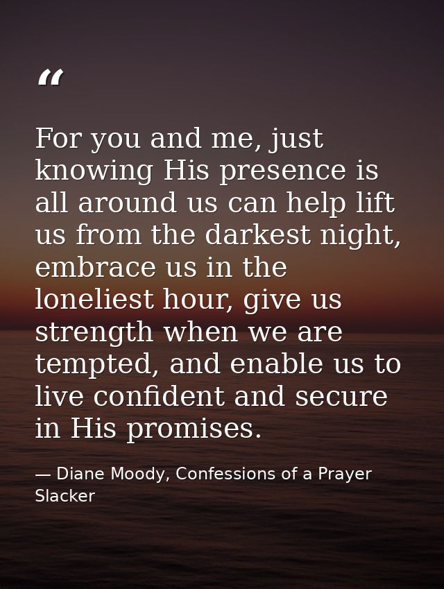 For you and me, just knowing His presence is all around us can help lift us from the darkest night, embrace us in the lo — Diane Moody, Confessions of a Prayer Slacker