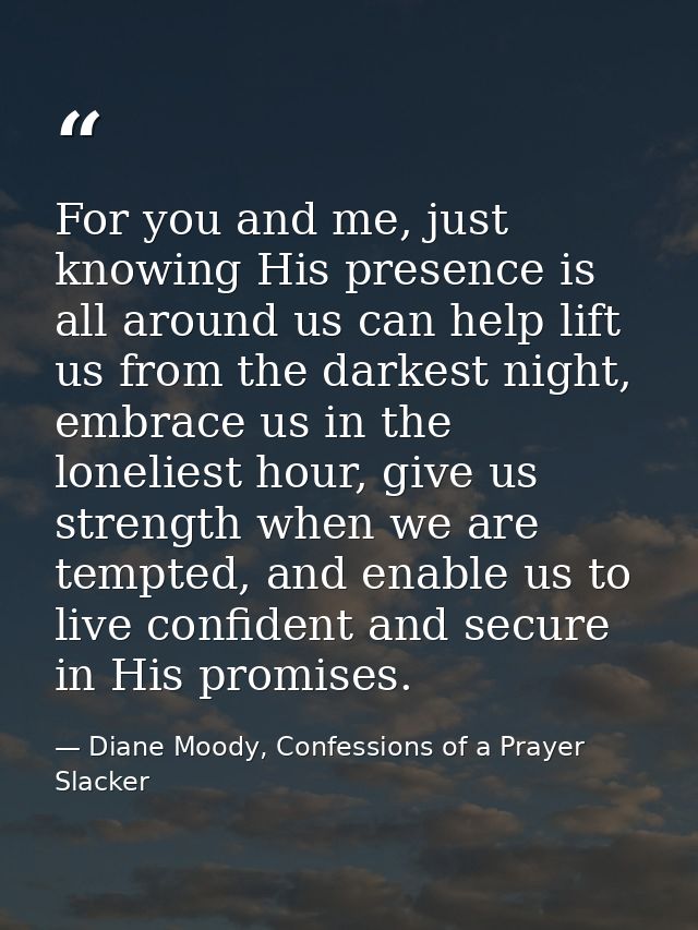 For you and me, just knowing His presence is all around us can help lift us from the darkest night, embrace us in the lo — Diane Moody, Confessions of a Prayer Slacker