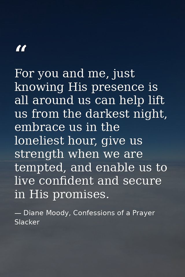 For you and me, just knowing His presence is all around us can help lift us from the darkest night, embrace us in the lo — Diane Moody, Confessions of a Prayer Slacker