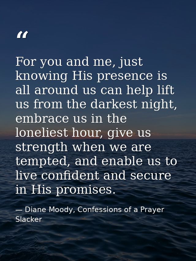 For you and me, just knowing His presence is all around us can help lift us from the darkest night, embrace us in the lo — Diane Moody, Confessions of a Prayer Slacker