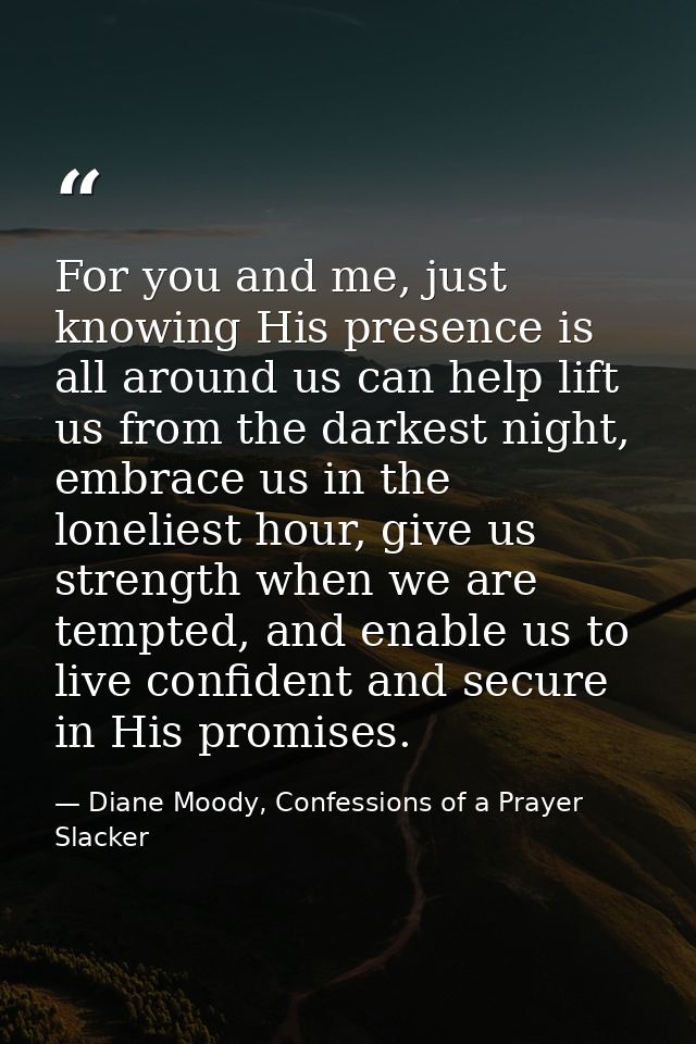 For you and me, just knowing His presence is all around us can help lift us from the darkest night, embrace us in the lo — Diane Moody, Confessions of a Prayer Slacker