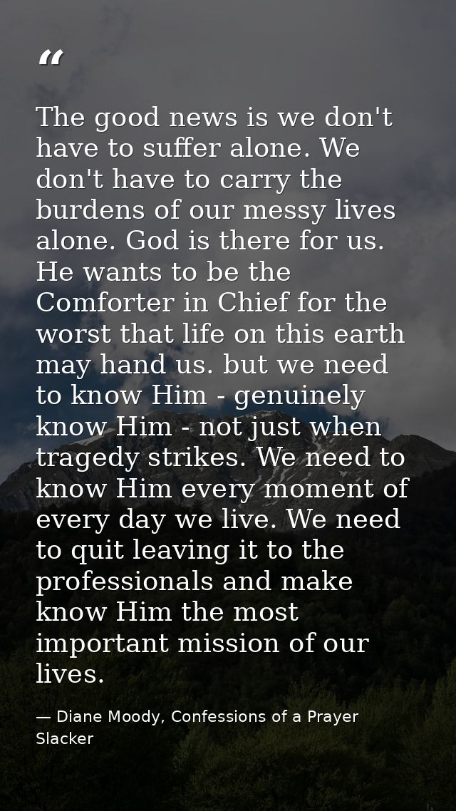 The good news is we don't have to suffer alone. We don't have to carry the burdens of our messy lives alone. God is ther — Diane Moody, Confessions of a Prayer Slacker