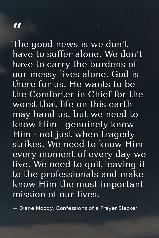 The good news is we don't have to suffer alone. We don't have to carry the burdens of our messy lives alone. God is ther — Diane Moody, Confessions of a Prayer Slacker