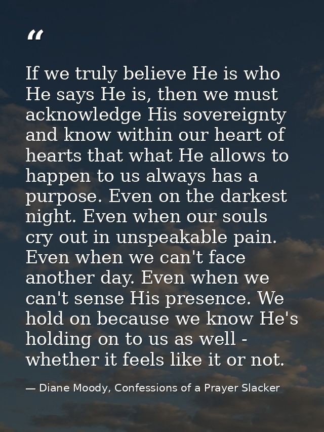 If we truly believe He is who He says He is, then we must acknowledge His sovereignty and know within our heart of heart — Diane Moody, Confessions of a Prayer Slacker