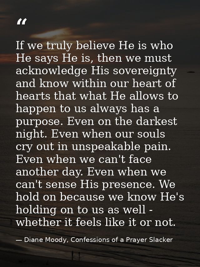 If we truly believe He is who He says He is, then we must acknowledge His sovereignty and know within our heart of heart — Diane Moody, Confessions of a Prayer Slacker