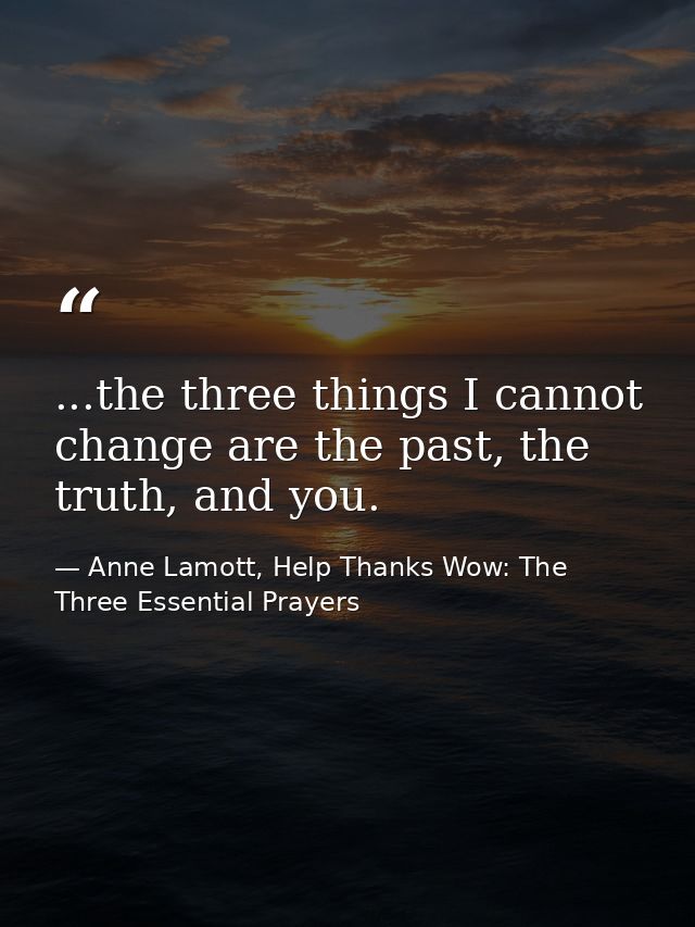 ...the three things I cannot change are the past, the truth, and you. — Anne Lamott, Help Thanks Wow: The Three Essential Prayers