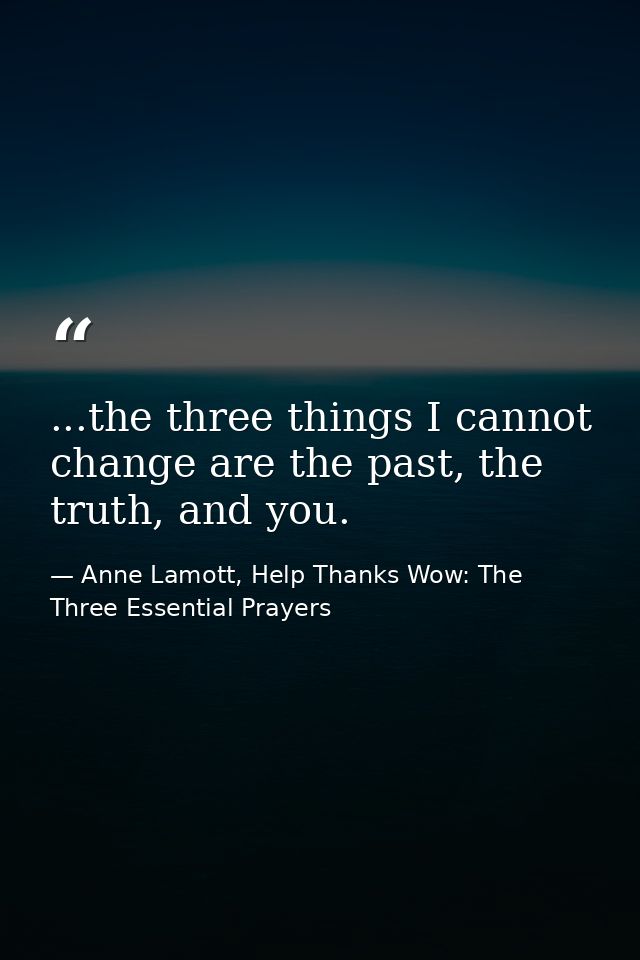 ...the three things I cannot change are the past, the truth, and you. — Anne Lamott, Help Thanks Wow: The Three Essential Prayers