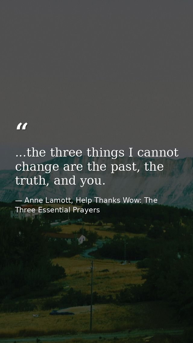 ...the three things I cannot change are the past, the truth, and you. — Anne Lamott, Help Thanks Wow: The Three Essential Prayers