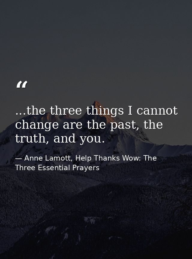 ...the three things I cannot change are the past, the truth, and you. — Anne Lamott, Help Thanks Wow: The Three Essential Prayers