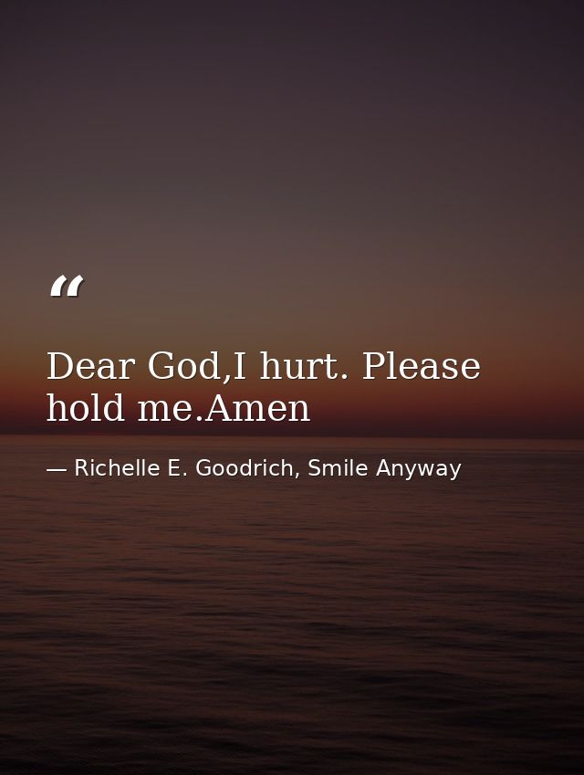 Dear God,I hurt. Please hold me.Amen — Richelle E. Goodrich, Smile Anyway