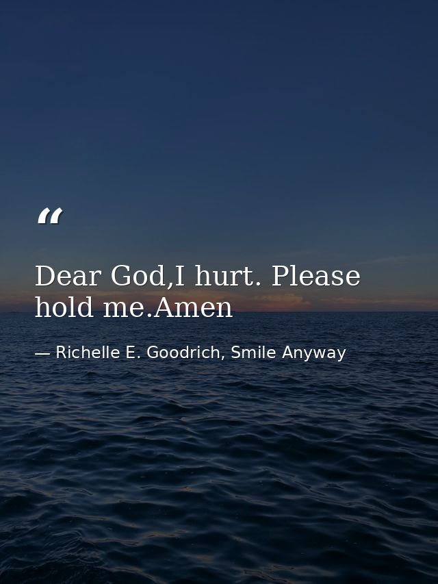 Dear God,I hurt. Please hold me.Amen — Richelle E. Goodrich, Smile Anyway