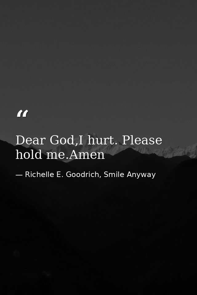 Dear God,I hurt. Please hold me.Amen — Richelle E. Goodrich, Smile Anyway