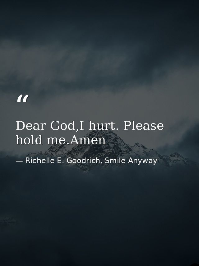Dear God,I hurt. Please hold me.Amen — Richelle E. Goodrich, Smile Anyway