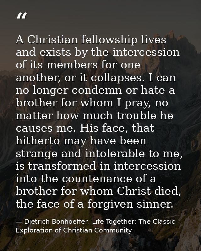 A Christian fellowship lives and exists by the intercession of its members for one another, or it collapses. I can no lo — Dietrich Bonhoeffer, Life Together: The Classic Exploration of Christian Community
