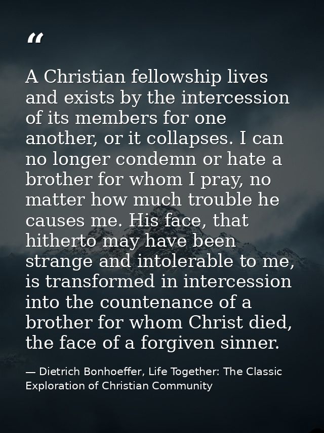 A Christian fellowship lives and exists by the intercession of its members for one another, or it collapses. I can no lo — Dietrich Bonhoeffer, Life Together: The Classic Exploration of Christian Community