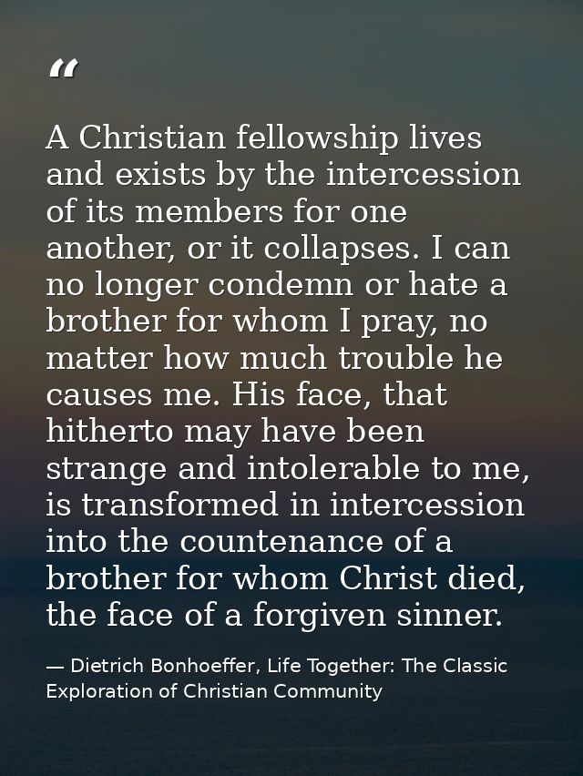 A Christian fellowship lives and exists by the intercession of its members for one another, or it collapses. I can no lo — Dietrich Bonhoeffer, Life Together: The Classic Exploration of Christian Community